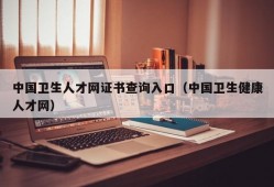 中国卫生人才网证书查询入口（中国卫生健康人才网）