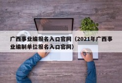 广西事业编报名入口官网（2021年广西事业编制单位报名入口官网）