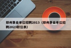 郑州事业单位招聘2013（郑州事业单位招聘2023职位表）