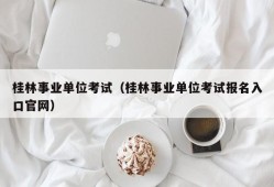 桂林事业单位考试（桂林事业单位考试报名入口官网）