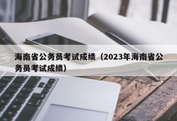 海南省公务员考试成绩（2023年海南省公务员考试成绩）