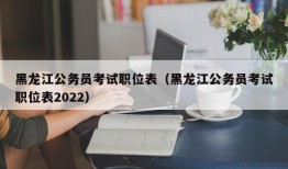 黑龙江公务员考试职位表（黑龙江公务员考试职位表2022）