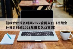 初级会计报名时间2022官网入口（初级会计报名时间2021年报名入口官网）