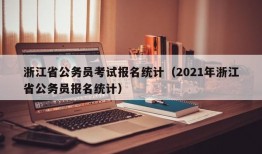 浙江省公务员考试报名统计（2021年浙江省公务员报名统计）