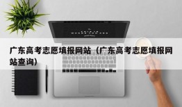 广东高考志愿填报网站（广东高考志愿填报网站查询）