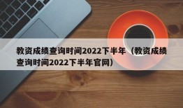 教资成绩查询时间2022下半年（教资成绩查询时间2022下半年官网）