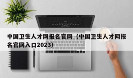 中国卫生人才网报名官网（中国卫生人才网报名官网入口2023）