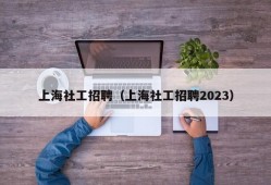 上海社工招聘（上海社工招聘2023）