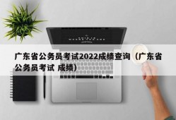 广东省公务员考试2022成绩查询（广东省公务员考试 成绩）