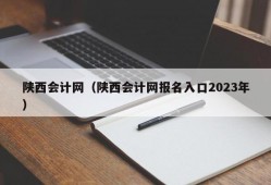 陕西会计网（陕西会计网报名入口2023年）