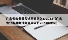 广东省公务员考试网官网入口2023（广东省公务员考试网官网入口2023准考证）