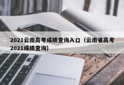 2021云南高考成绩查询入口（云南省高考2021成绩查询）