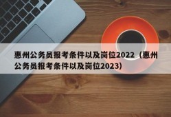 惠州公务员报考条件以及岗位2022（惠州公务员报考条件以及岗位2023）