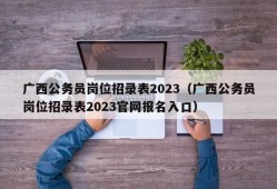 广西公务员岗位招录表2023（广西公务员岗位招录表2023官网报名入口）