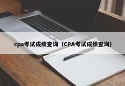 cpa考试成绩查询（CPA考试成绩查询）