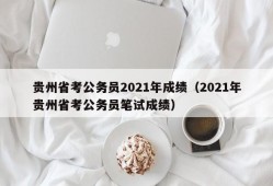 贵州省考公务员2021年成绩（2021年贵州省考公务员笔试成绩）