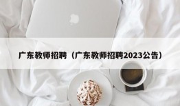 广东教师招聘（广东教师招聘2023公告）