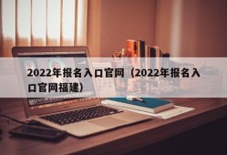 2022年报名入口官网（2022年报名入口官网福建）