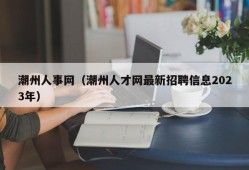 潮州人事网（潮州人才网最新招聘信息2023年）