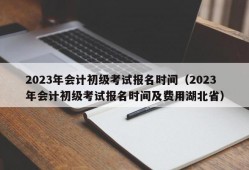 2023年会计初级考试报名时间（2023年会计初级考试报名时间及费用湖北省）