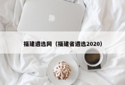 福建遴选网（福建省遴选2020）