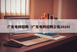 广东电网招聘（广东电网招聘公告2024）