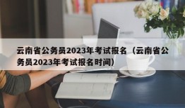 云南省公务员2023年考试报名（云南省公务员2023年考试报名时间）