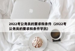 2022考公务员的要求和条件（2022考公务员的要求和条件学历）