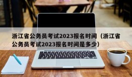浙江省公务员考试2023报名时间（浙江省公务员考试2023报名时间是多少）