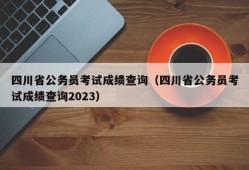 四川省公务员考试成绩查询（四川省公务员考试成绩查询2023）