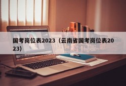国考岗位表2023（云南省国考岗位表2023）