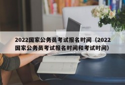 2022国家公务员考试报名时间（2022国家公务员考试报名时间和考试时间）