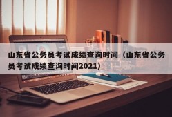 山东省公务员考试成绩查询时间（山东省公务员考试成绩查询时间2021）