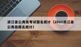 浙江省公务员考试报名统计（2021浙江省公务员报名统计）