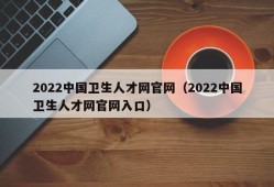 2022中国卫生人才网官网（2022中国卫生人才网官网入口）