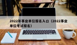 2022年事业单位报名入口（2022事业单位考试报名）