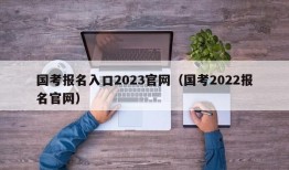 国考报名入口2023官网（国考2022报名官网）