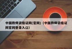 中国教师资格证网(官网)（中国教师资格证网官网登录入口）