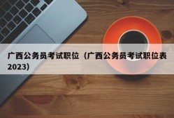 广西公务员考试职位（广西公务员考试职位表2023）