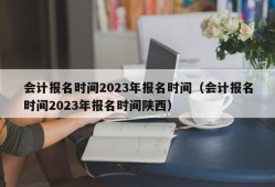 会计报名时间2023年报名时间（会计报名时间2023年报名时间陕西）