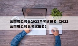 云南省公务员2023年考试报名（2022云南省公务员考试报名）