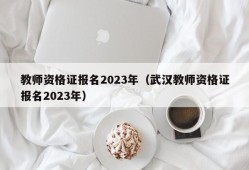 教师资格证报名2023年（武汉教师资格证报名2023年）