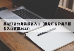 黑龙江省公务员报名入口（黑龙江省公务员报名入口官网2022）