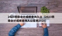 2023初级会计成绩查询入口（2023初级会计成绩查询入口官网2020）