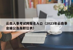 云南人事考试网报名入口（2023年云南事业编公告及职位表）
