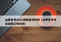 山西省考2021成绩查询时间（山西省考考试成绩公布时间）