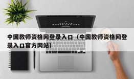 中国教师资格网登录入口（中国教师资格网登录入口官方网站）