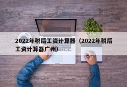 2022年税后工资计算器（2022年税后工资计算器广州）