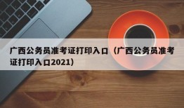 广西公务员准考证打印入口（广西公务员准考证打印入口2021）