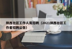 陕西社区工作人员招聘（2021陕西社区工作者招聘公告）